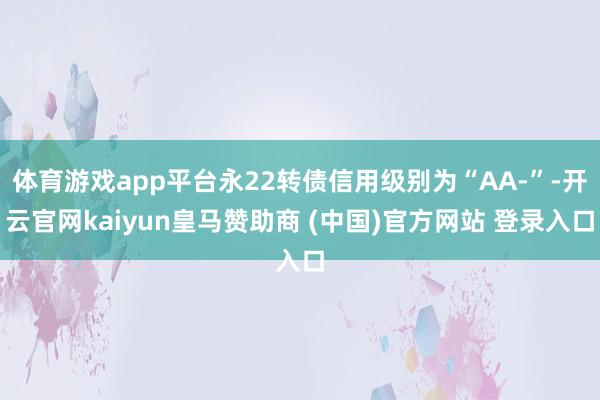 体育游戏app平台永22转债信用级别为“AA-”-开云官网kaiyun皇马赞助商 (中国)官方网站 登录入口