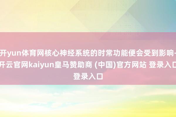 开yun体育网核心神经系统的时常功能便会受到影响-开云官网kaiyun皇马赞助商 (中国)官方网站 登录入口