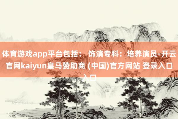 体育游戏app平台包括: 饰演专科:培养演员-开云官网kaiyun皇马赞助商 (中国)官方网站 登录入口