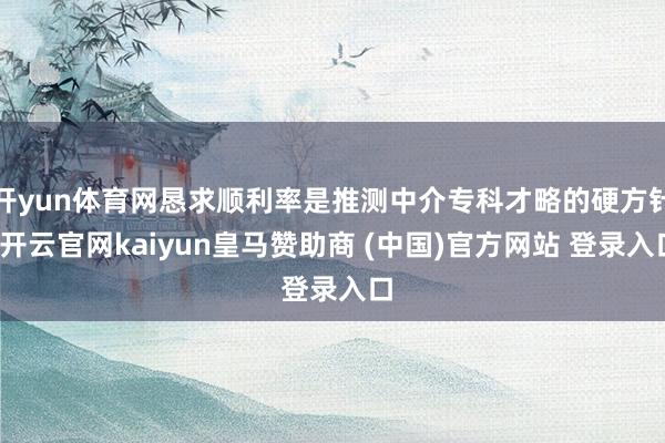 开yun体育网恳求顺利率是推测中介专科才略的硬方针-开云官网kaiyun皇马赞助商 (中国)官方网站 登录入口