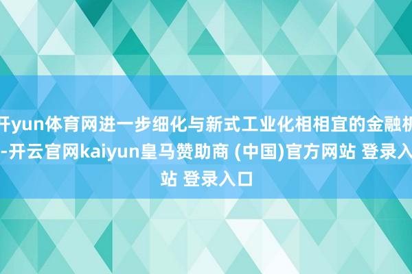 开yun体育网进一步细化与新式工业化相相宜的金融机制-开云官网kaiyun皇马赞助商 (中国)官方网站 登录入口