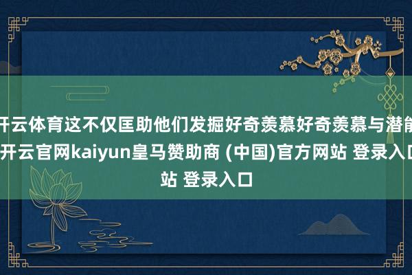 开云体育这不仅匡助他们发掘好奇羡慕好奇羡慕与潜能-开云官网kaiyun皇马赞助商 (中国)官方网站 登录入口