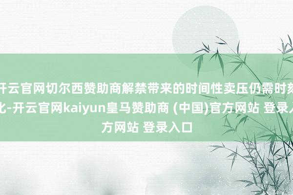 开云官网切尔西赞助商解禁带来的时间性卖压仍需时刻消化-开云官网kaiyun皇马赞助商 (中国)官方网站 登录入口