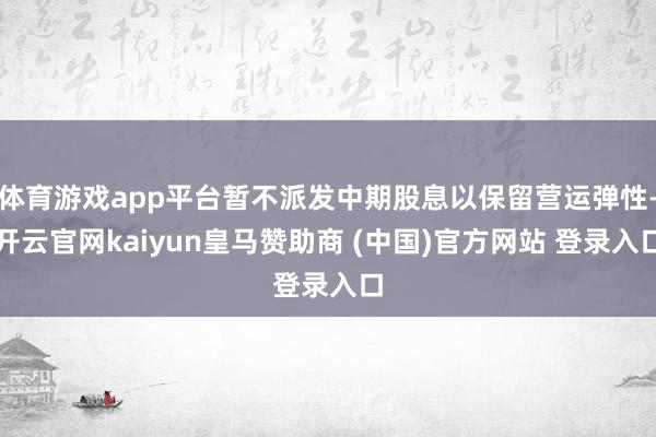 体育游戏app平台暂不派发中期股息以保留营运弹性-开云官网kaiyun皇马赞助商 (中国)官方网站 登录入口