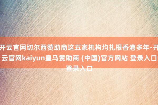 开云官网切尔西赞助商这五家机构均扎根香港多年-开云官网kaiyun皇马赞助商 (中国)官方网站 登录入口