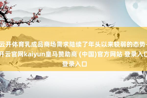 云开体育乳成品商场需求陆续了年头以来较弱的态势-开云官网kaiyun皇马赞助商 (中国)官方网站 登录入口
