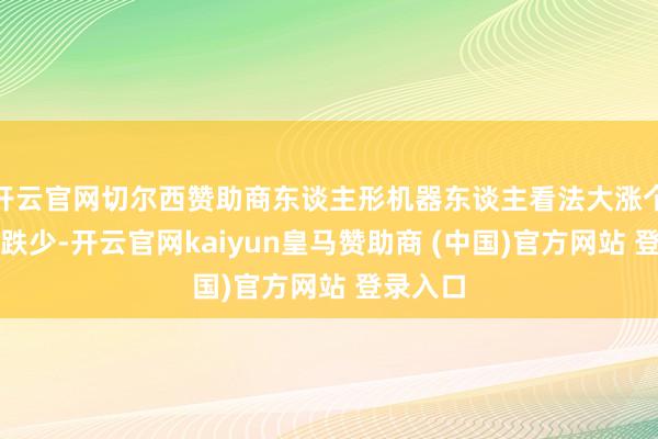 开云官网切尔西赞助商东谈主形机器东谈主看法大涨个股涨多跌少-开云官网kaiyun皇马赞助商 (中国)官方网站 登录入口