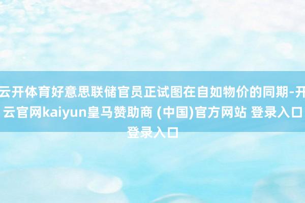 云开体育好意思联储官员正试图在自如物价的同期-开云官网kaiyun皇马赞助商 (中国)官方网站 登录入口