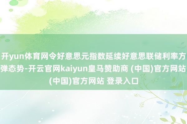 开yun体育网令好意思元指数延续好意思联储利率方案后的反弹态势-开云官网kaiyun皇马赞助商 (中国)官方网站 登录入口
