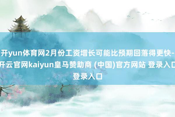 开yun体育网2月份工资增长可能比预期回落得更快-开云官网kaiyun皇马赞助商 (中国)官方网站 登录入口