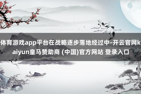 体育游戏app平台在战略逐步落地经过中-开云官网kaiyun皇马赞助商 (中国)官方网站 登录入口