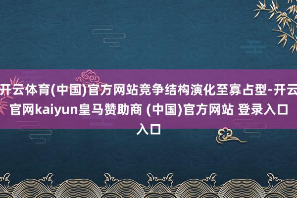 开云体育(中国)官方网站竞争结构演化至寡占型-开云官网kaiyun皇马赞助商 (中国)官方网站 登录入口