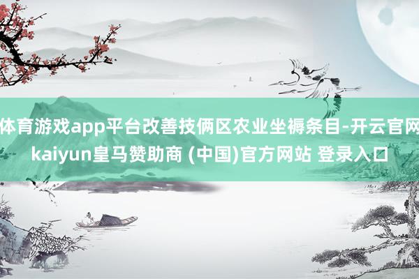 体育游戏app平台改善技俩区农业坐褥条目-开云官网kaiyun皇马赞助商 (中国)官方网站 登录入口