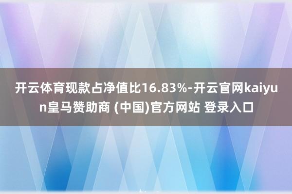 开云体育现款占净值比16.83%-开云官网kaiyun皇马赞助商 (中国)官方网站 登录入口