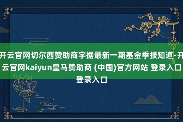 开云官网切尔西赞助商字据最新一期基金季报知道-开云官网kaiyun皇马赞助商 (中国)官方网站 登录入口