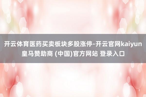 开云体育医药买卖板块多股涨停-开云官网kaiyun皇马赞助商 (中国)官方网站 登录入口