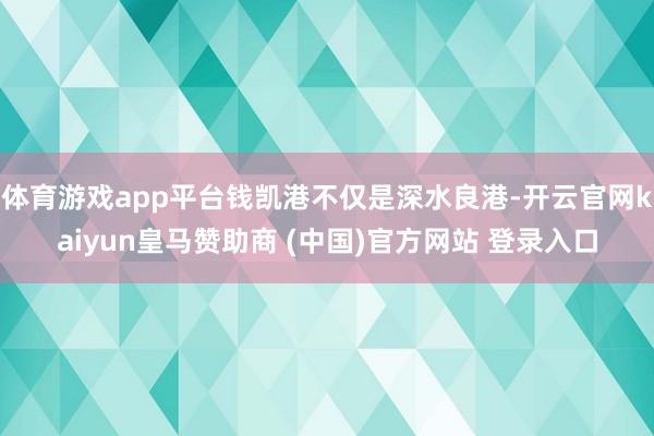 体育游戏app平台钱凯港不仅是深水良港-开云官网kaiyun皇马赞助商 (中国)官方网站 登录入口