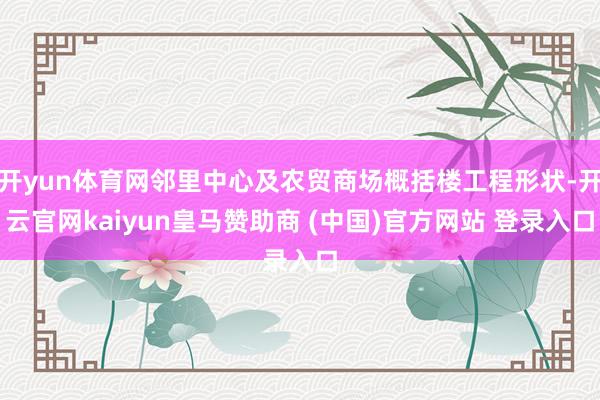 开yun体育网邻里中心及农贸商场概括楼工程形状-开云官网kaiyun皇马赞助商 (中国)官方网站 登录入口