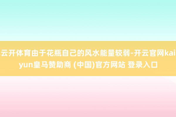 云开体育由于花瓶自己的风水能量较弱-开云官网kaiyun皇马赞助商 (中国)官方网站 登录入口