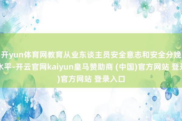 开yun体育网教育从业东谈主员安全意志和安全分娩手段水平-开云官网kaiyun皇马赞助商 (中国)官方网站 登录入口