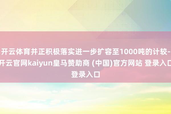 开云体育并正积极落实进一步扩容至1000吨的计较-开云官网kaiyun皇马赞助商 (中国)官方网站 登录入口