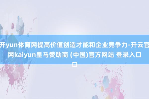 开yun体育网提高价值创造才能和企业竞争力-开云官网kaiyun皇马赞助商 (中国)官方网站 登录入口