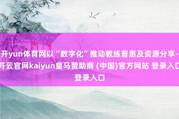 开yun体育网以“数字化”推动教练普惠及资源分享-开云官网kaiyun皇马赞助商 (中国)官方网站 登录入口
