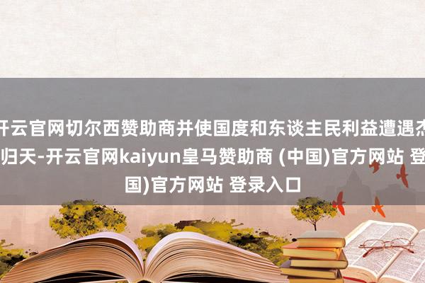 开云官网切尔西赞助商并使国度和东谈主民利益遭遇杰出关键归天-开云官网kaiyun皇马赞助商 (中国)官方网站 登录入口