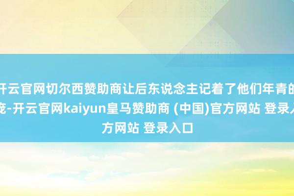 开云官网切尔西赞助商让后东说念主记着了他们年青的脸庞-开云官网kaiyun皇马赞助商 (中国)官方网站 登录入口