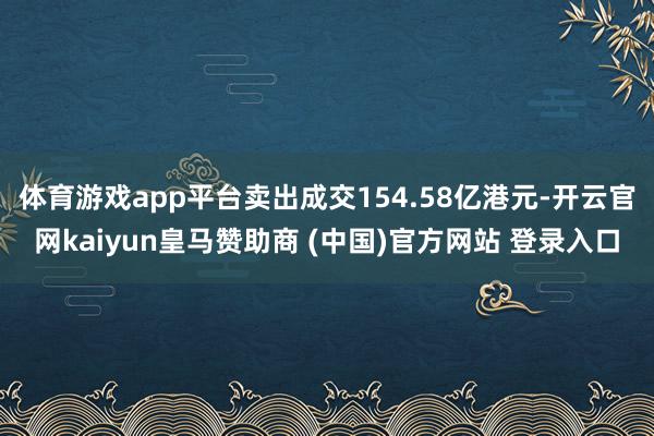 体育游戏app平台卖出成交154.58亿港元-开云官网kaiyun皇马赞助商 (中国)官方网站 登录入口