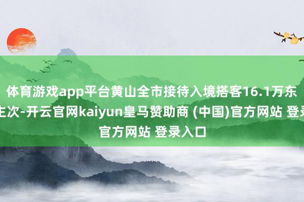 体育游戏app平台黄山全市接待入境搭客16.1万东说念主次-开云官网kaiyun皇马赞助商 (中国)官方网站 登录入口