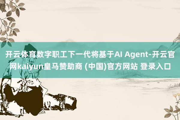开云体育数字职工下一代将基于AI Agent-开云官网kaiyun皇马赞助商 (中国)官方网站 登录入口