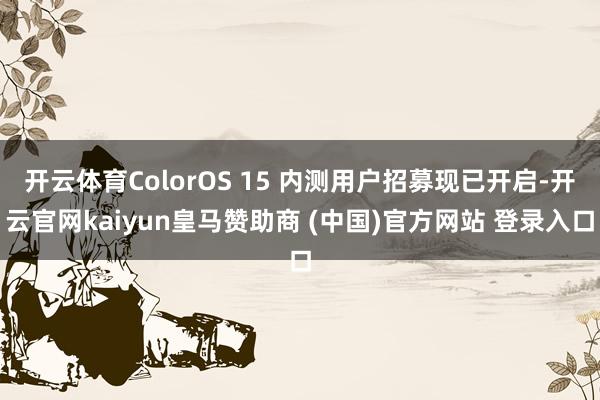 开云体育ColorOS 15 内测用户招募现已开启-开云官网kaiyun皇马赞助商 (中国)官方网站 登录入口