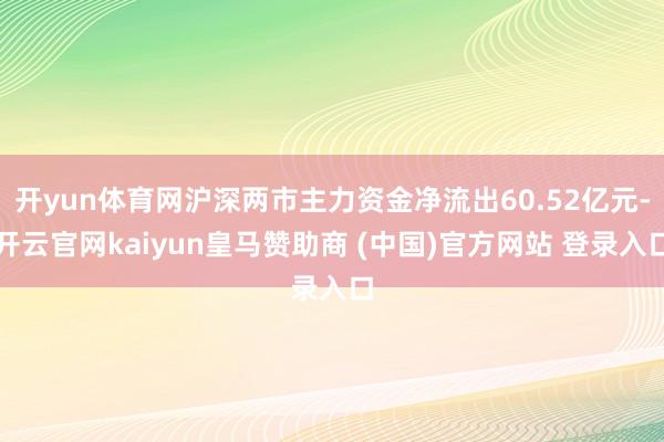 开yun体育网沪深两市主力资金净流出60.52亿元-开云官网kaiyun皇马赞助商 (中国)官方网站 登录入口