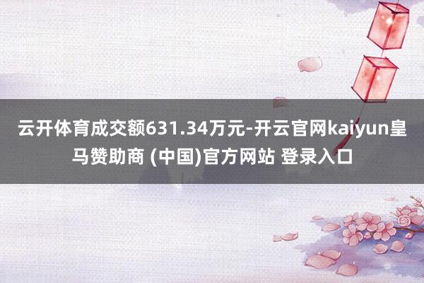 云开体育成交额631.34万元-开云官网kaiyun皇马赞助商 (中国)官方网站 登录入口