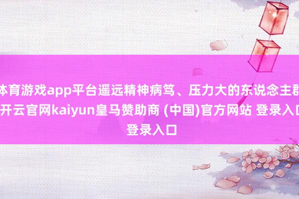 体育游戏app平台遥远精神病笃、压力大的东说念主群-开云官网kaiyun皇马赞助商 (中国)官方网站 登录入口