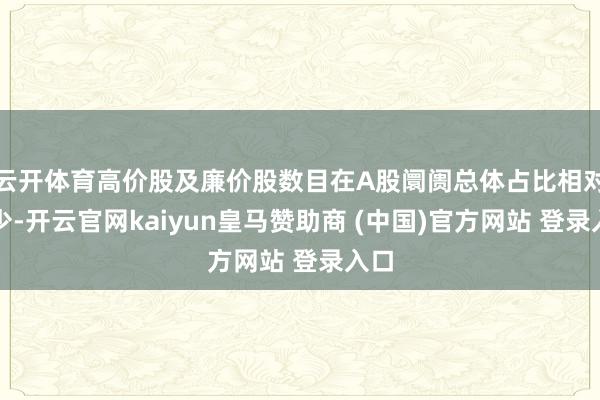 云开体育高价股及廉价股数目在A股阛阓总体占比相对较少-开云官网kaiyun皇马赞助商 (中国)官方网站 登录入口