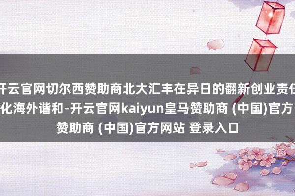 开云官网切尔西赞助商北大汇丰在异日的翻新创业责任中将进一步深化海外谐和-开云官网kaiyun皇马赞助商 (中国)官方网站 登录入口