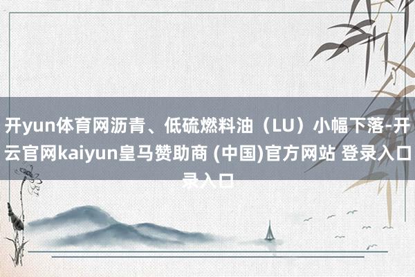 开yun体育网沥青、低硫燃料油（LU）小幅下落-开云官网kaiyun皇马赞助商 (中国)官方网站 登录入口