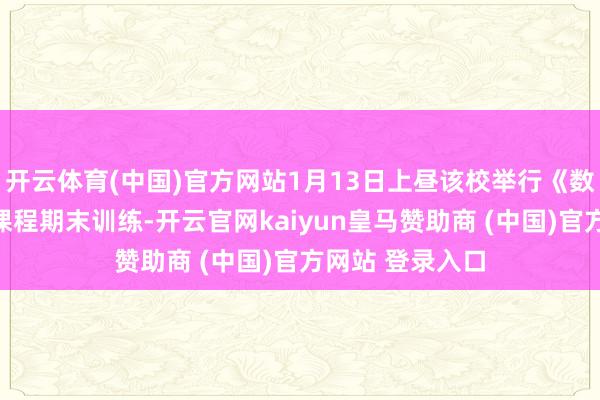 开云体育(中国)官方网站1月13日上昼该校举行《数字电子时间》课程期末训练-开云官网kaiyun皇马赞助商 (中国)官方网站 登录入口