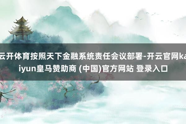 云开体育按照天下金融系统责任会议部署-开云官网kaiyun皇马赞助商 (中国)官方网站 登录入口