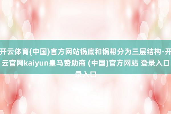 开云体育(中国)官方网站锅底和锅帮分为三层结构-开云官网kaiyun皇马赞助商 (中国)官方网站 登录入口