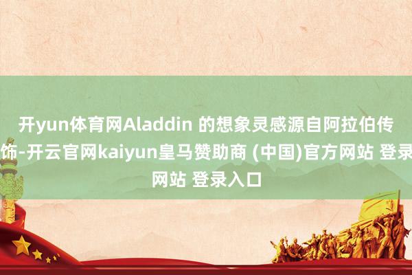 开yun体育网Aladdin 的想象灵感源自阿拉伯传统衣饰-开云官网kaiyun皇马赞助商 (中国)官方网站 登录入口