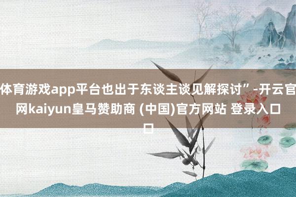 体育游戏app平台也出于东谈主谈见解探讨”-开云官网kaiyun皇马赞助商 (中国)官方网站 登录入口