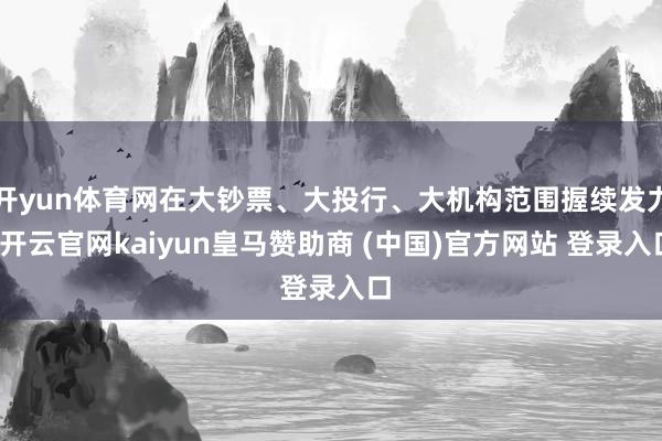 开yun体育网在大钞票、大投行、大机构范围握续发力-开云官网kaiyun皇马赞助商 (中国)官方网站 登录入口