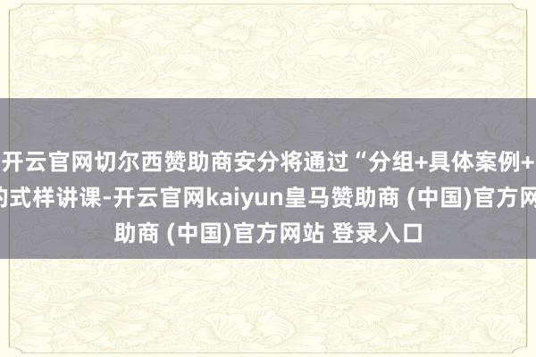 开云官网切尔西赞助商安分将通过“分组+具体案例+作念游戏”的式样讲课-开云官网kaiyun皇马赞助商 (中国)官方网站 登录入口