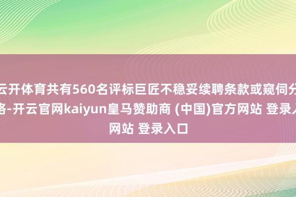 云开体育共有560名评标巨匠不稳妥续聘条款或窥伺分袂格-开云官网kaiyun皇马赞助商 (中国)官方网站 登录入口