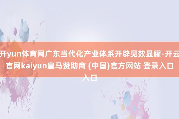 开yun体育网广东当代化产业体系开辟见效显耀-开云官网kaiyun皇马赞助商 (中国)官方网站 登录入口