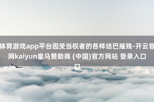 体育游戏app平台因受当权者的各样结巴摧残-开云官网kaiyun皇马赞助商 (中国)官方网站 登录入口