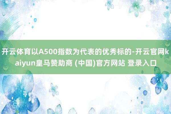 开云体育以A500指数为代表的优秀标的-开云官网kaiyun皇马赞助商 (中国)官方网站 登录入口